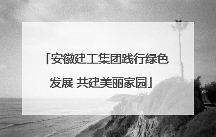 安徽建工集团践行绿色发展 共建美丽家园
