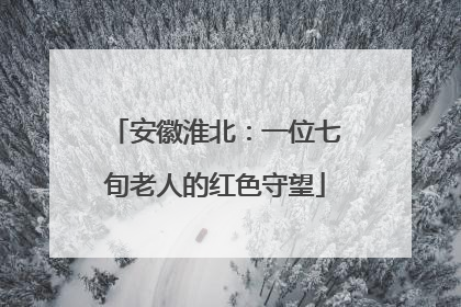 安徽淮北：一位七旬老人的红色守望