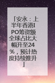 安永：上半年香港IPO筹资额全球占比大幅升至24%，预计热度持续推升
