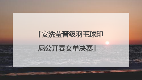 安洗莹晋级羽毛球印尼公开赛女单决赛