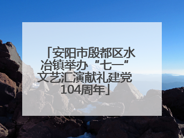 安阳市殷都区水冶镇举办“七一”文艺汇演献礼建党104周年