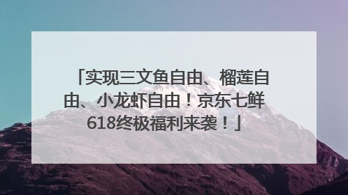 实现三文鱼自由、榴莲自由、小龙虾自由！京东七鲜618终极福利来袭！