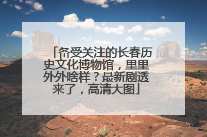备受关注的长春历史文化博物馆，里里外外啥样？最新剧透来了，高清大图