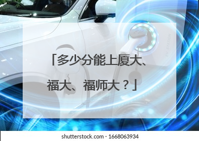 多少分能上厦大、福大、福师大？