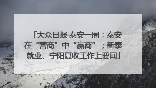 大众日报·泰安一周：泰安在“营商”中“赢商”；新泰就业、宁阳夏收工作上要闻