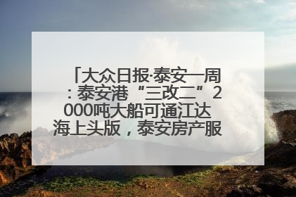 大众日报·泰安一周：泰安港“三改二”2000吨大船可通江达海上头版，泰安房产服务改革经验全省推广