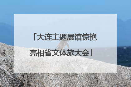 大连主题展馆惊艳亮相省文体旅大会