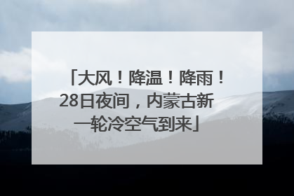 大风！降温！降雨！28日夜间，内蒙古新一轮冷空气到来