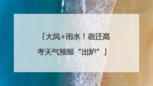 大风+雨水！宿迁高考天气预报“出炉”