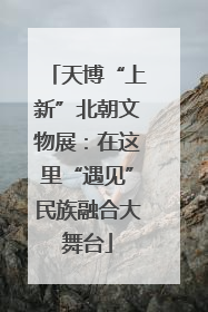 天博“上新”北朝文物展：在这里“遇见”民族融合大舞台