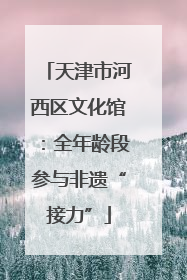 天津市河西区文化馆：全年龄段参与非遗“接力”