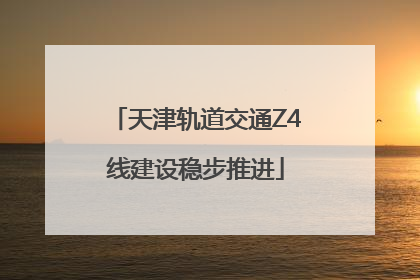 天津轨道交通Z4线建设稳步推进