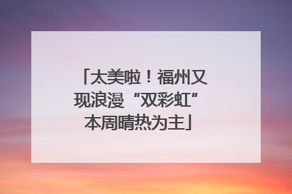 太美啦！福州又现浪漫“双彩虹” 本周晴热为主