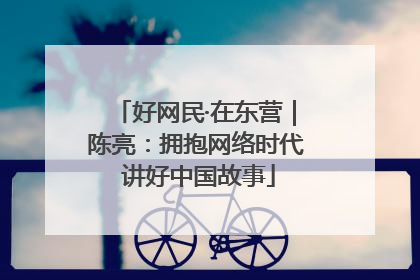 好网民·在东营｜陈亮：拥抱网络时代 讲好中国故事