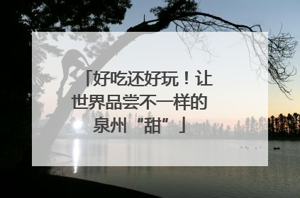好吃还好玩！让世界品尝不一样的泉州“甜”