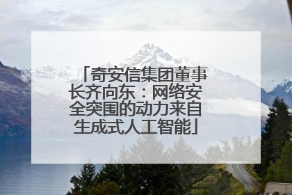 奇安信集团董事长齐向东：网络安全突围的动力来自生成式人工智能