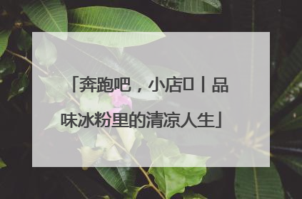 奔跑吧，小店㊴丨品味冰粉里的清凉人生