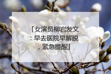 女演员柳岩发文：早去医院早解脱，紧急提醒