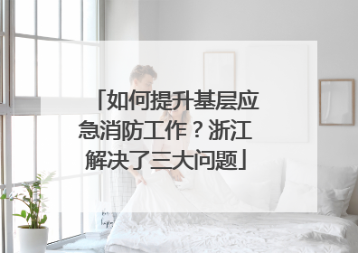 如何提升基层应急消防工作？浙江解决了三大问题