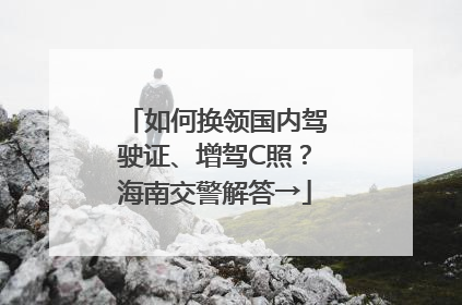 如何换领国内驾驶证、增驾C照？海南交警解答→