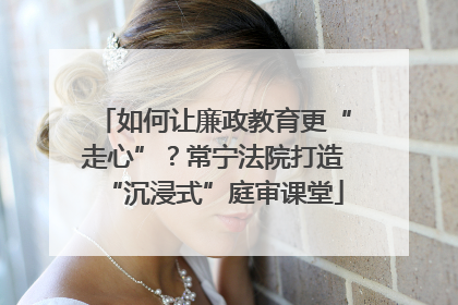 如何让廉政教育更“走心”？常宁法院打造“沉浸式”庭审课堂