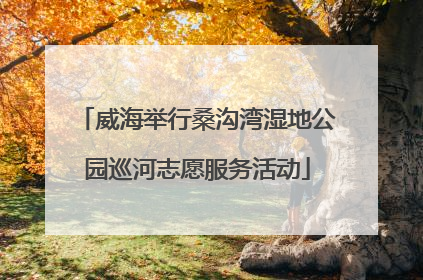 威海举行桑沟湾湿地公园巡河志愿服务活动