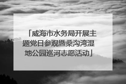 威海市水务局开展主题党日参观暨桑沟湾湿地公园巡河志愿活动
