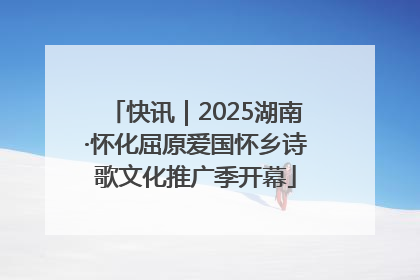 快讯｜2025湖南·怀化屈原爱国怀乡诗歌文化推广季开幕
