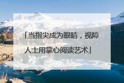 当指尖成为眼睛，视障人士用掌心阅读艺术