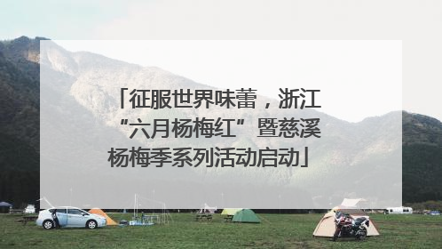征服世界味蕾，浙江“六月杨梅红”暨慈溪杨梅季系列活动启动