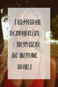 徐州鼓楼区牌楼街道：聚势谋发展 服务赋新能