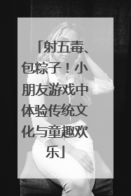 射五毒、包粽子！小朋友游戏中体验传统文化与童趣欢乐