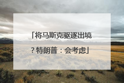 将马斯克驱逐出境？特朗普：会考虑