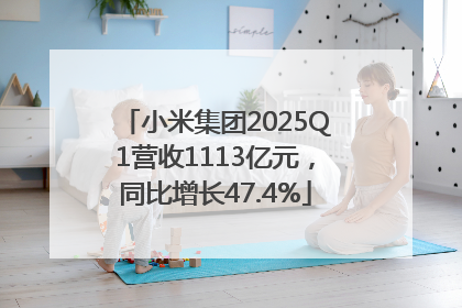 小米集团2025Q1营收1113亿元，同比增长47.4%