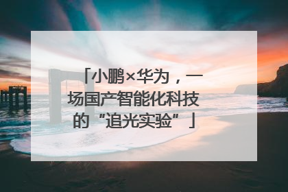 小鹏×华为，一场国产智能化科技的“追光实验”