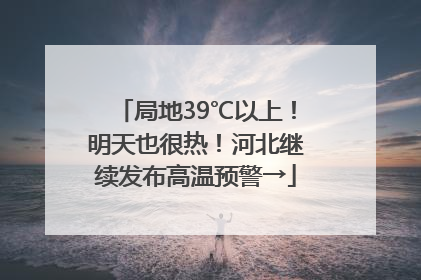 局地39℃以上！明天也很热！河北继续发布高温预警→
