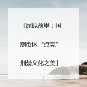 屈原故里：国潮街区“点亮”荆楚文化之美