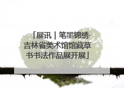 展讯｜笔墨锦绣·吉林省美术馆馆藏草书书法作品展开展