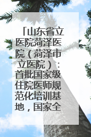 山东省立医院菏泽医院（菏泽市立医院）：首批国家级住院医师规范化培训基地，国家全科医生转岗培训基地