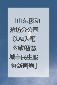 山东移动潍坊分公司以AI为笔 勾勒智慧城市民生服务新画卷