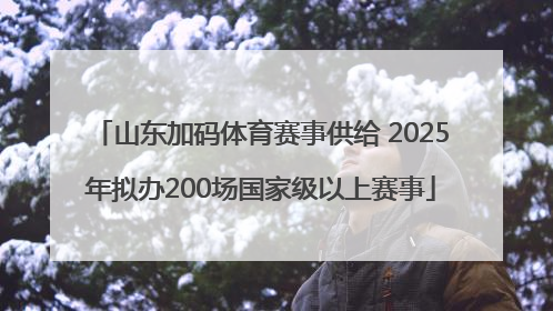 山东加码体育赛事供给 2025年拟办200场国家级以上赛事