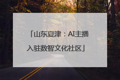 山东夏津：AI主播入驻数智文化社区