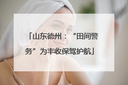 山东德州：“田间警务”为丰收保驾护航