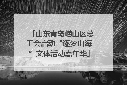 山东青岛崂山区总工会启动“逐梦山海”文体活动嘉年华