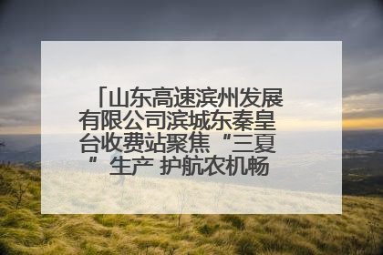山东高速滨州发展有限公司滨城东秦皇台收费站聚焦“三夏”生产 护航农机畅行“丰收路”