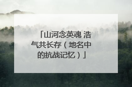 山河念英魂 浩气共长存（地名中的抗战记忆）