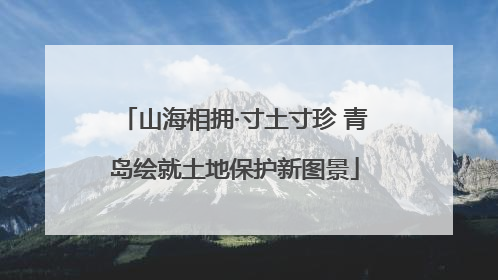 山海相拥·寸土寸珍 青岛绘就土地保护新图景