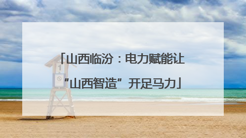 山西临汾：电力赋能让“山西智造”开足马力