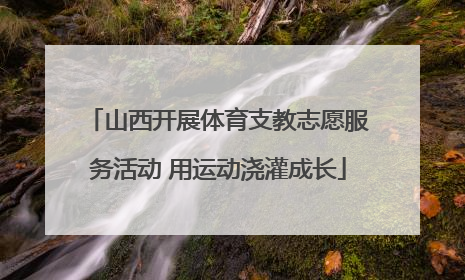 山西开展体育支教志愿服务活动 用运动浇灌成长