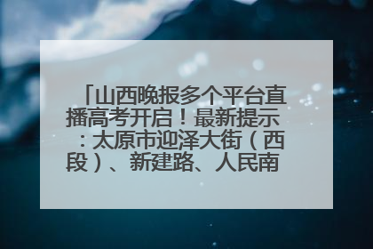 山西晚报多个平台直播高考开启！最新提示：太原市迎泽大街（西段）、新建路、人民南路高考期间增开路口